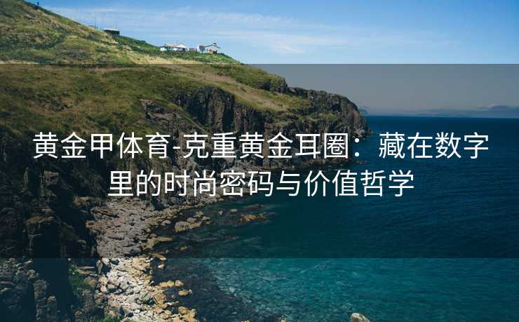 黄金甲体育-克重黄金耳圈：藏在数字里的时尚密码与价值哲学