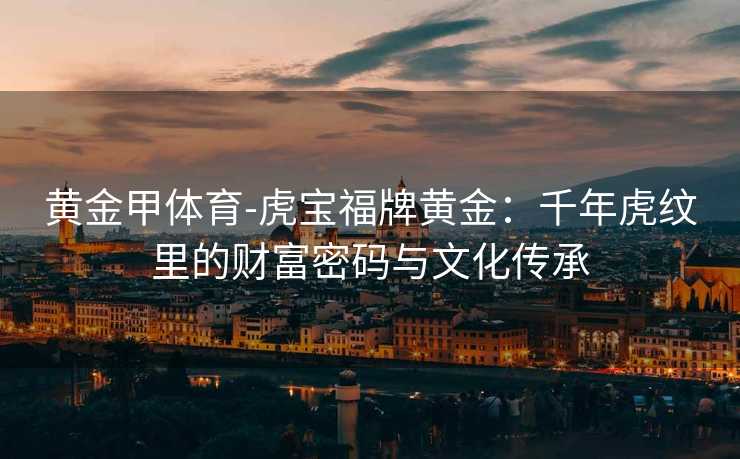 黄金甲体育-虎宝福牌黄金：千年虎纹里的财富密码与文化传承