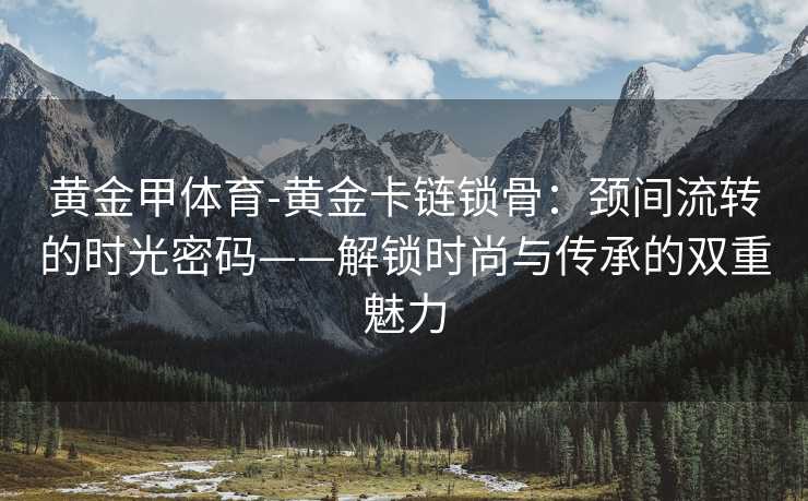 黄金甲体育-黄金卡链锁骨：颈间流转的时光密码——解锁时尚与传承的双重魅力