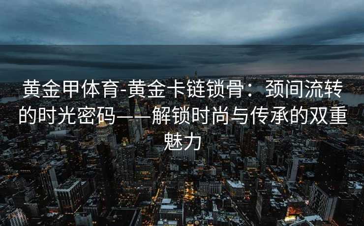 黄金甲体育-黄金卡链锁骨：颈间流转的时光密码——解锁时尚与传承的双重魅力