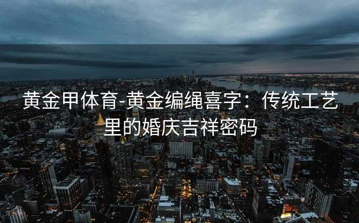 黄金甲体育-黄金编绳喜字：传统工艺里的婚庆吉祥密码