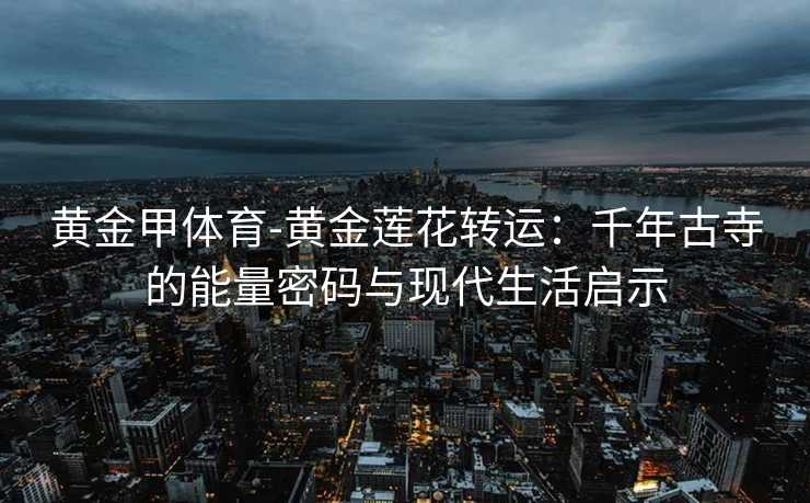 黄金甲体育-黄金莲花转运：千年古寺的能量密码与现代生活启示