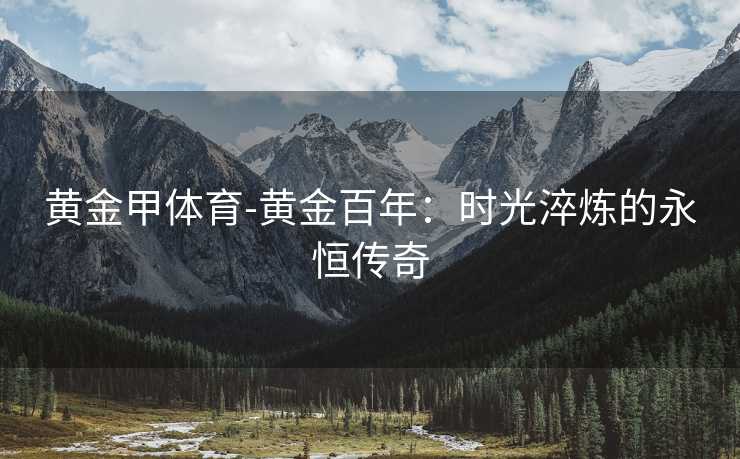 黄金甲体育-黄金百年：时光淬炼的永恒传奇