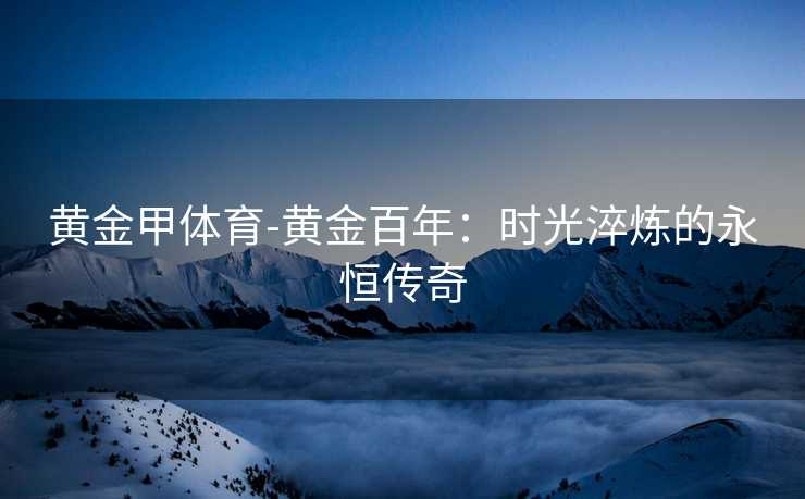 黄金甲体育-黄金百年：时光淬炼的永恒传奇