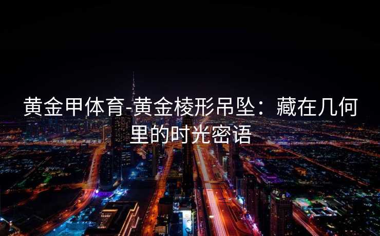 黄金甲体育-黄金棱形吊坠：藏在几何里的时光密语
