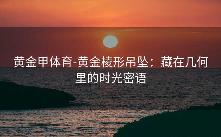 黄金甲体育-黄金棱形吊坠：藏在几何里的时光密语