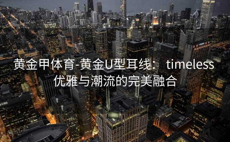 黄金甲体育-黄金U型耳线： timeless 优雅与潮流的完美融合