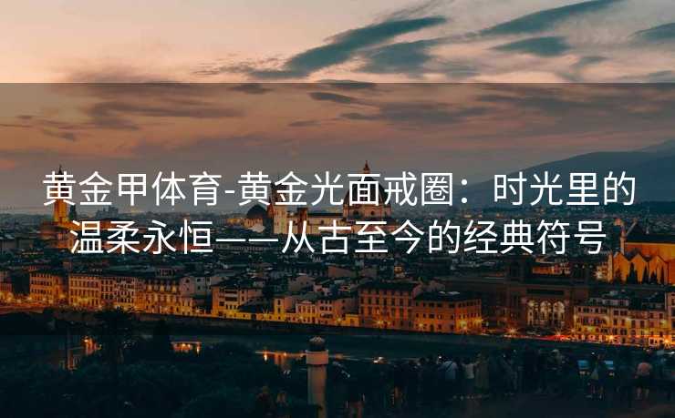 黄金甲体育-黄金光面戒圈：时光里的温柔永恒——从古至今的经典符号