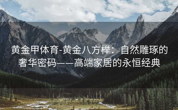 黄金甲体育-黄金八方榉:自然雕琢的奢华密码——高端家居的永恒经典 黄金甲体育-黄金八方榉:自然雕琢的奢华密码——高端家居的永恒经典