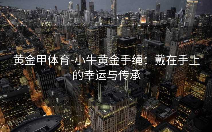 黄金甲体育-小牛黄金手绳：戴在手上的幸运与传承