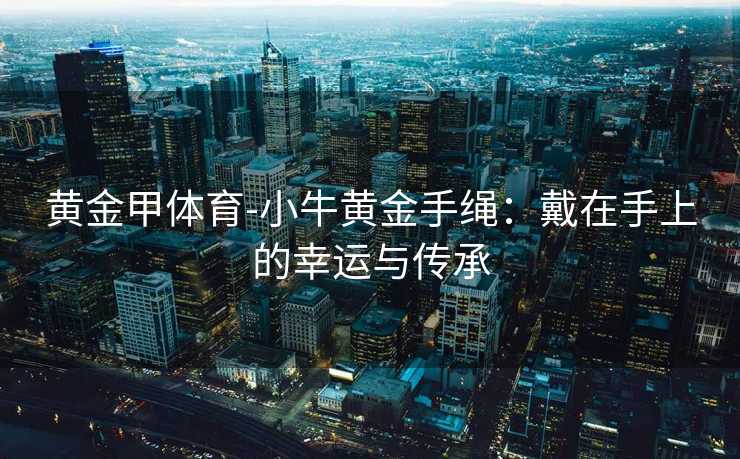 黄金甲体育-小牛黄金手绳：戴在手上的幸运与传承