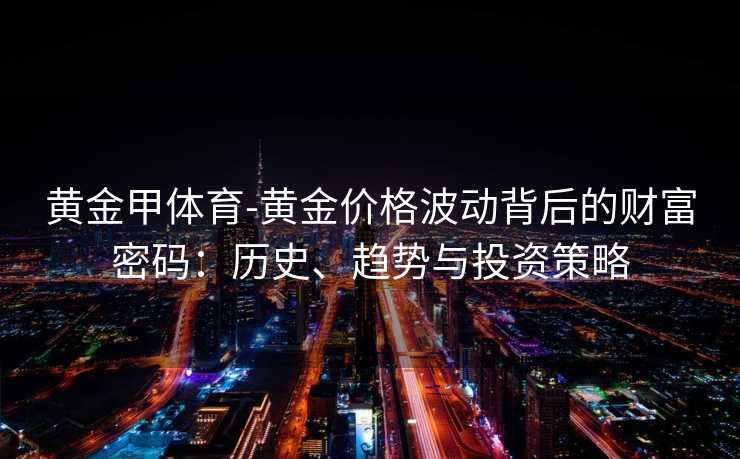 黄金甲体育-黄金价格波动背后的财富密码：历史、趋势与投资策略