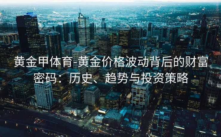 黄金甲体育-黄金价格波动背后的财富密码：历史、趋势与投资策略