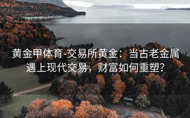 黄金甲体育-交易所黄金：当古老金属遇上现代交易，财富如何重塑？