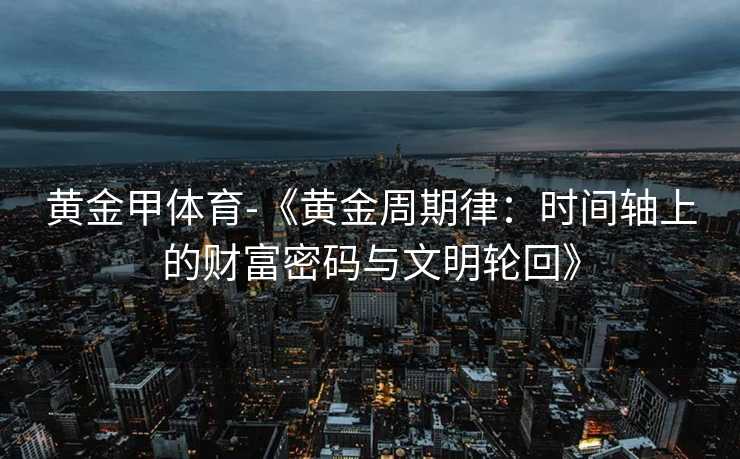黄金甲体育-《黄金周期律：时间轴上的财富密码与文明轮回》