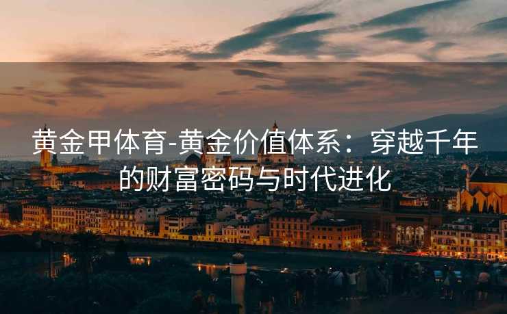 黄金甲体育-黄金价值体系：穿越千年的财富密码与时代进化