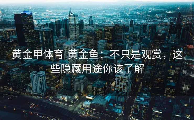 黄金甲体育-黄金鱼：不只是观赏，这些隐藏用途你该了解