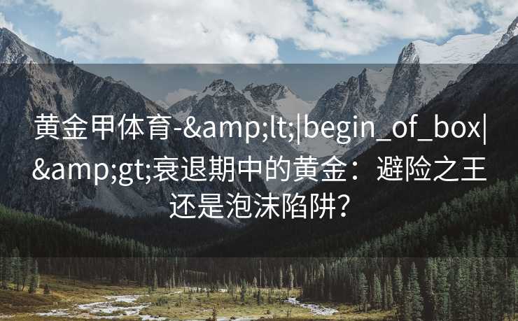 黄金甲体育-&lt;|begin_of_box|&gt;衰退期中的黄金：避险之王还是泡沫陷阱？