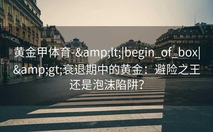 黄金甲体育-&lt;|begin_of_box|&gt;衰退期中的黄金：避险之王还是泡沫陷阱？
