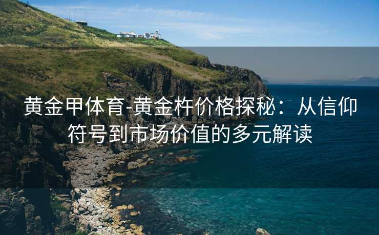黄金甲体育-黄金杵价格探秘：从信仰符号到市场价值的多元解读