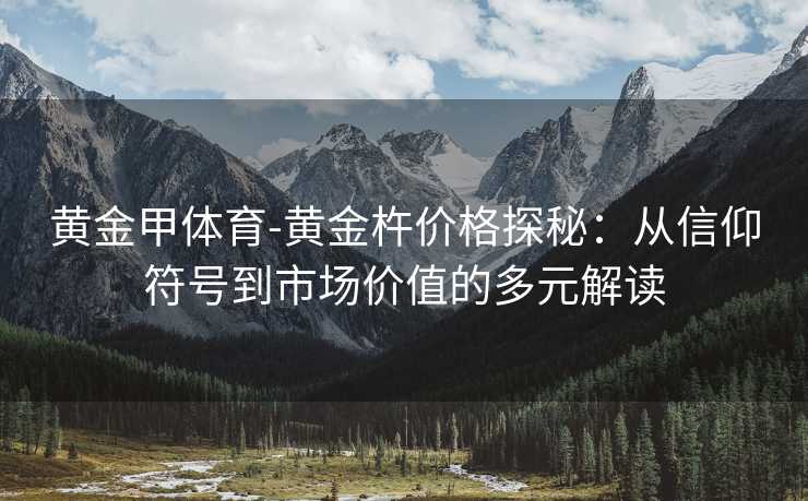 黄金甲体育-黄金杵价格探秘：从信仰符号到市场价值的多元解读