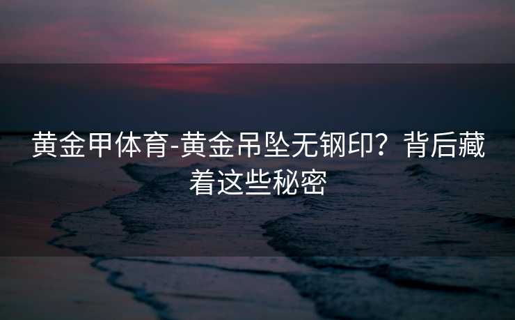 黄金甲体育-黄金吊坠无钢印？背后藏着这些秘密
