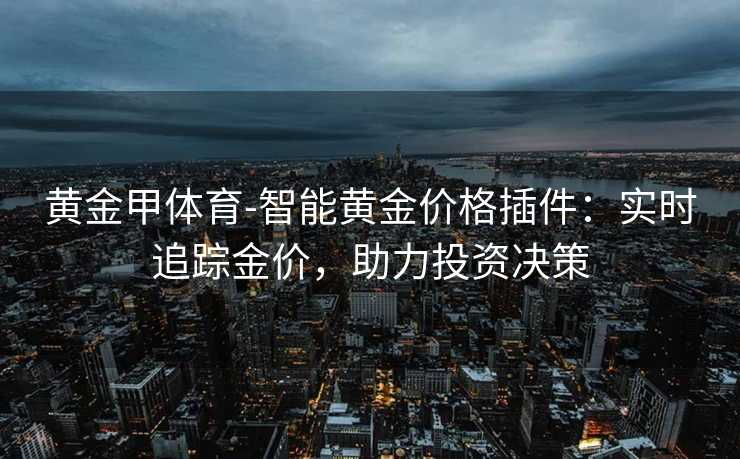 黄金甲体育-智能黄金价格插件：实时追踪金价，助力投资决策