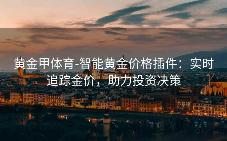 黄金甲体育-智能黄金价格插件：实时追踪金价，助力投资决策