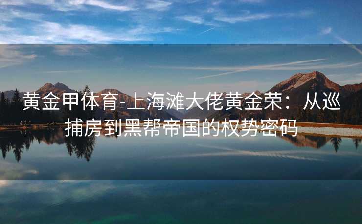 黄金甲体育-上海滩大佬黄金荣：从巡捕房到黑帮帝国的权势密码