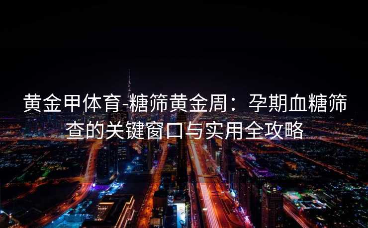 黄金甲体育-糖筛黄金周：孕期血糖筛查的关键窗口与实用全攻略