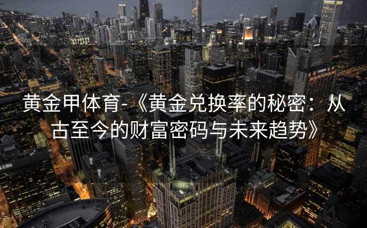 黄金甲体育-《黄金兑换率的秘密：从古至今的财富密码与未来趋势》