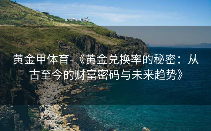 黄金甲体育-《黄金兑换率的秘密：从古至今的财富密码与未来趋势》