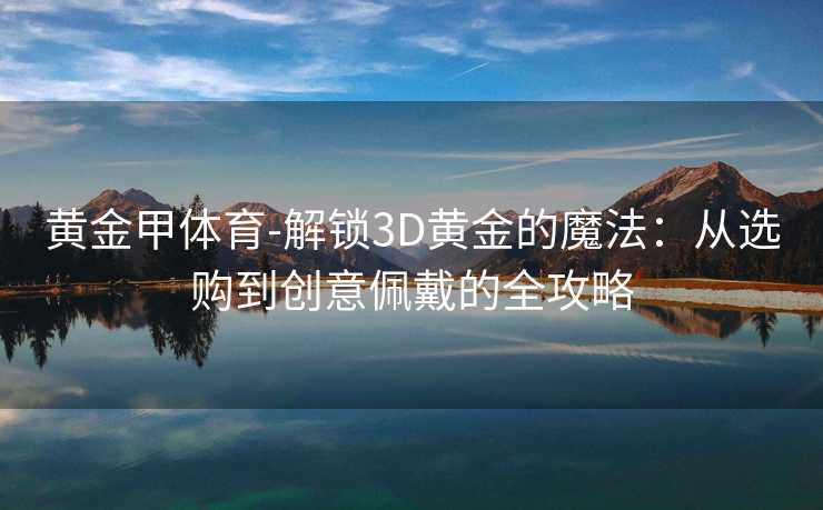 黄金甲体育-解锁3D黄金的魔法：从选购到创意佩戴的全攻略