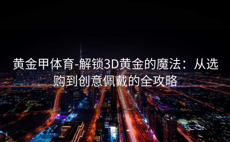 黄金甲体育-解锁3D黄金的魔法：从选购到创意佩戴的全攻略