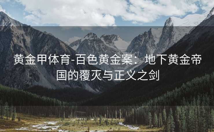 黄金甲体育-百色黄金案：地下黄金帝国的覆灭与正义之剑