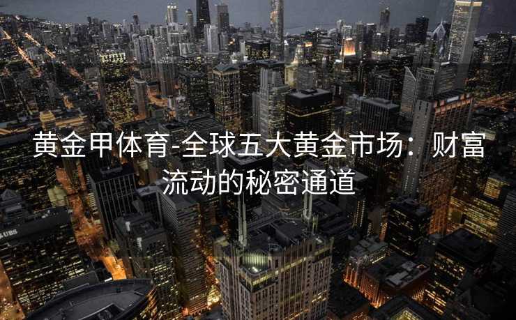 黄金甲体育-全球五大黄金市场：财富流动的秘密通道