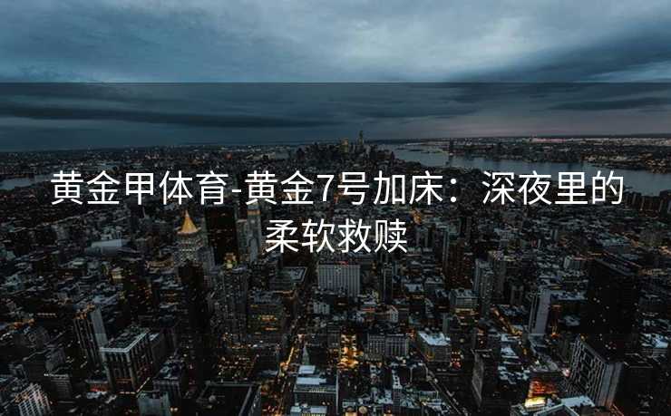 黄金甲体育-黄金7号加床：深夜里的柔软救赎