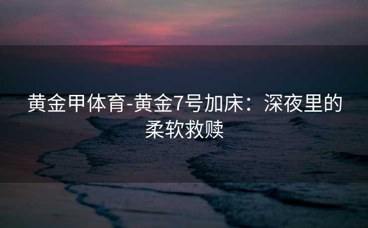 黄金甲体育-黄金7号加床：深夜里的柔软救赎