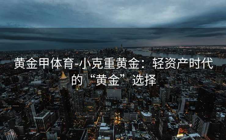 黄金甲体育-小克重黄金：轻资产时代的“黄金”选择