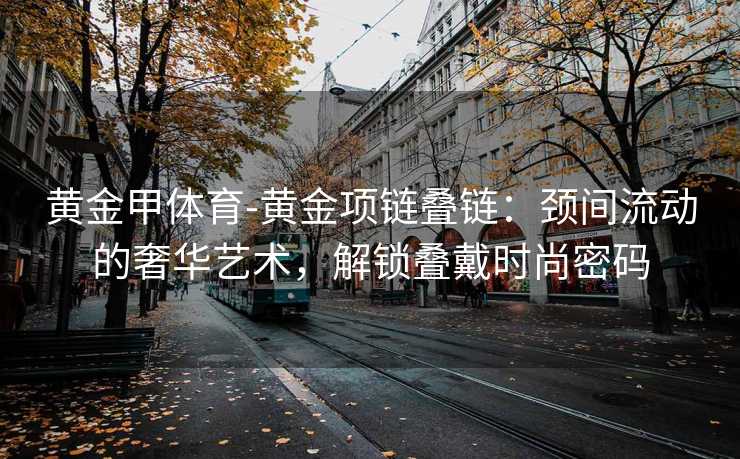 黄金甲体育-黄金项链叠链：颈间流动的奢华艺术，解锁叠戴时尚密码