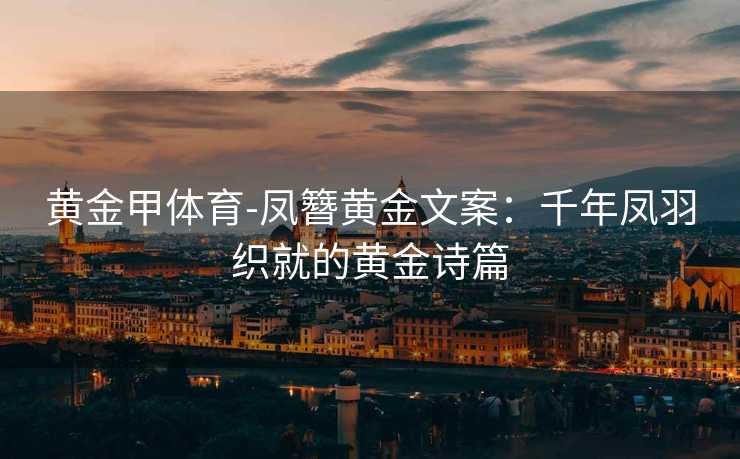 黄金甲体育-凤簪黄金文案：千年凤羽织就的黄金诗篇