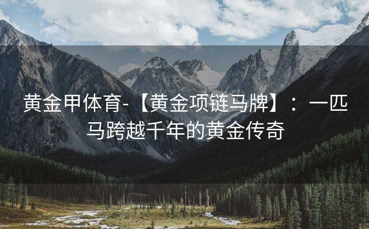 黄金甲体育-【黄金项链马牌】：一匹马跨越千年的黄金传奇