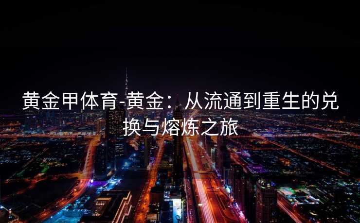 黄金甲体育-黄金：从流通到重生的兑换与熔炼之旅