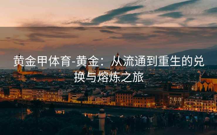 黄金甲体育-黄金：从流通到重生的兑换与熔炼之旅