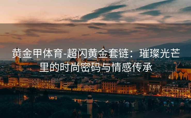 黄金甲体育-超闪黄金套链：璀璨光芒里的时尚密码与情感传承