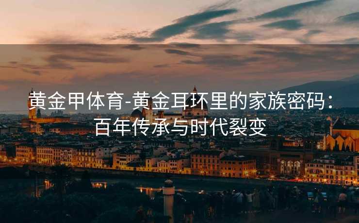 黄金甲体育-黄金耳环里的家族密码：百年传承与时代裂变