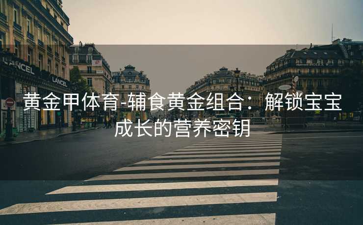 黄金甲体育-辅食黄金组合：解锁宝宝成长的营养密钥