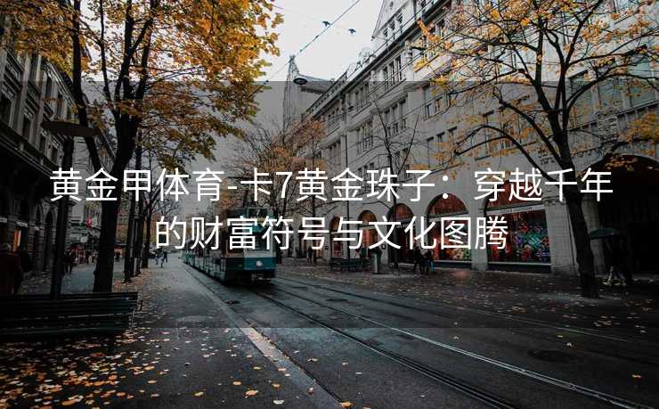 黄金甲体育-卡7黄金珠子：穿越千年的财富符号与文化图腾