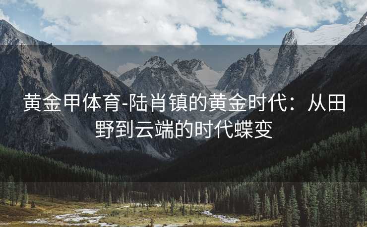 黄金甲体育-陆肖镇的黄金时代：从田野到云端的时代蝶变