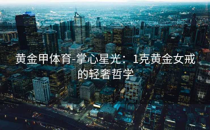 黄金甲体育-掌心星光：1克黄金女戒的轻奢哲学